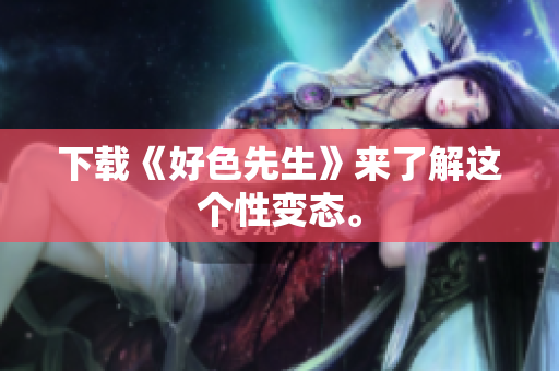 下载《好色先生》来了解这个性变态。
