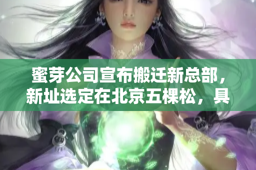 蜜芽公司宣布搬迁新总部，新址选定在北京五棵松，具体地址公布。