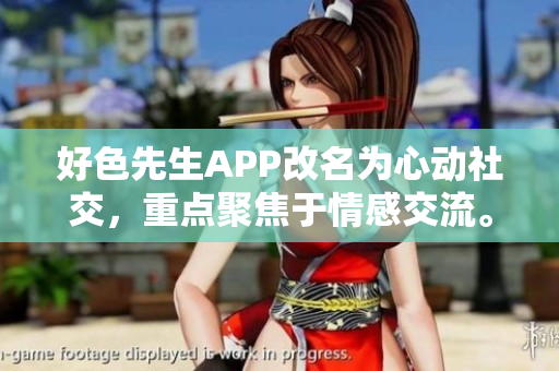 好色先生APP改名为心动社交，重点聚焦于情感交流。