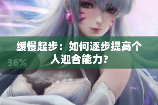 缓慢起步：如何逐步提高个人迎合能力？