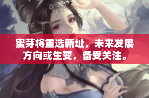 蜜芽将重选新址，未来发展方向或生变，备受关注。