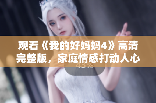 观看《我的好妈妈4》高清完整版，家庭情感打动人心