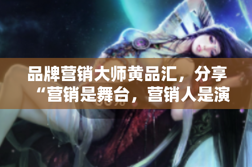 品牌营销大师黄品汇，分享“营销是舞台，营销人是演员”观点