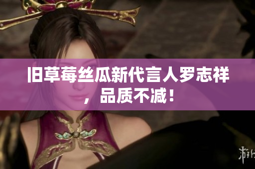 旧草莓丝瓜新代言人罗志祥，品质不减！