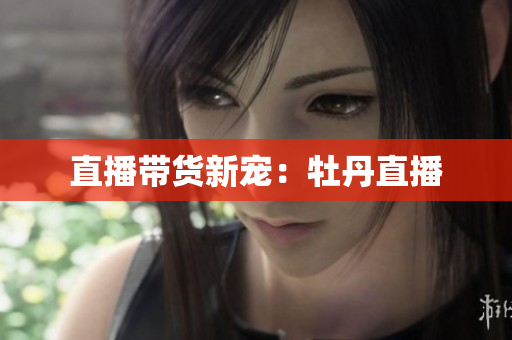 直播带货新宠：牡丹直播