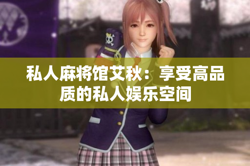 私人麻将馆艾秋：享受高品质的私人娱乐空间