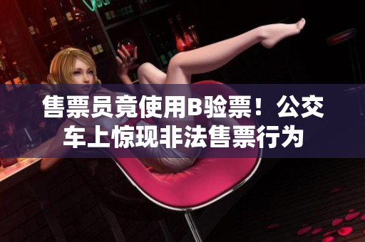 售票员竟使用B验票！公交车上惊现非法售票行为