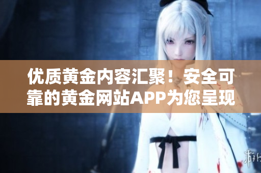 优质黄金内容汇聚！安全可靠的黄金网站APP为您呈现