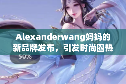 Alexanderwang妈妈的新品牌发布，引发时尚圈热议！