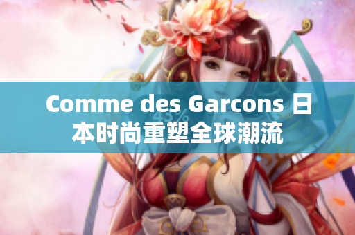 Comme des Garcons 日本时尚重塑全球潮流