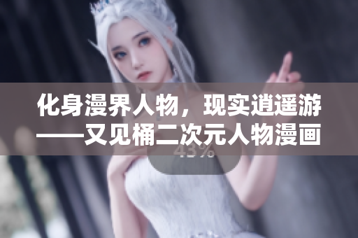 化身漫界人物，现实逍遥游——又见桶二次元人物漫画