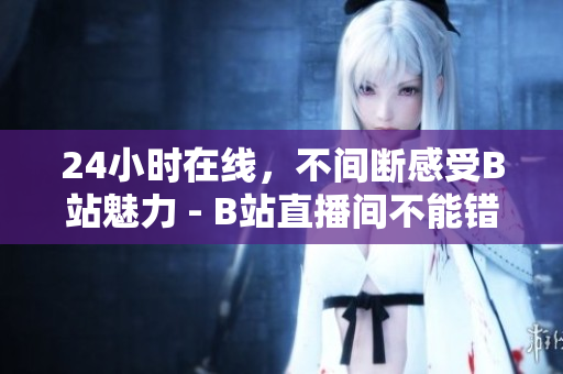 24小时在线，不间断感受B站魅力 - B站直播间不能错过！