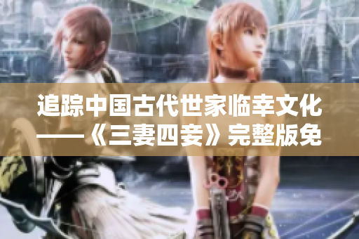 追踪中国古代世家临幸文化——《三妻四妾》完整版免费观看