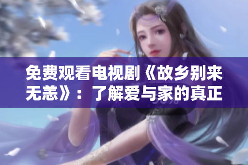 免费观看电视剧《故乡别来无恙》：了解爱与家的真正意义
