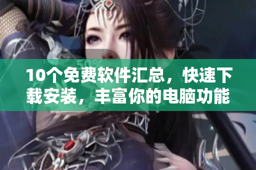 10个免费软件汇总，快速下载安装，丰富你的电脑功能