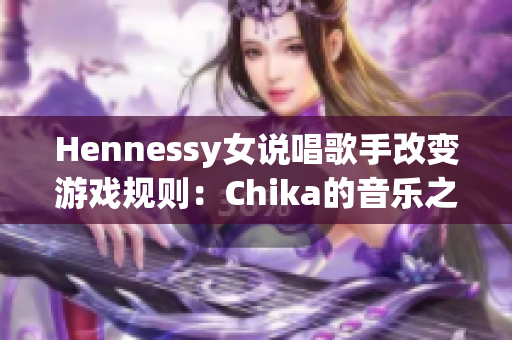 Hennessy女说唱歌手改变游戏规则：Chika的音乐之路