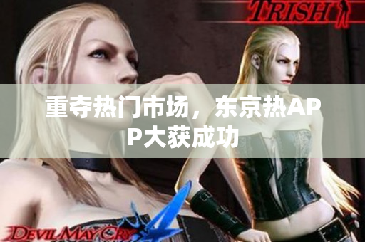 重夺热门市场，东京热APP大获成功