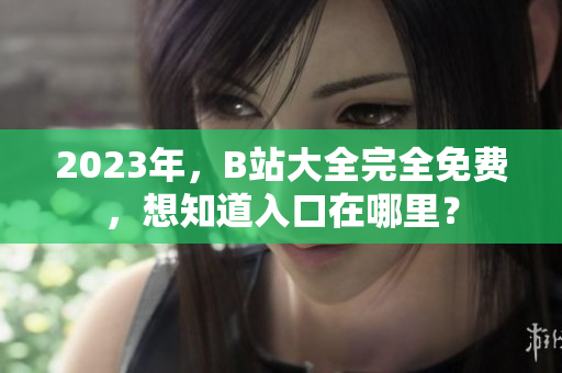 2023年，B站大全完全免费，想知道入口在哪里？