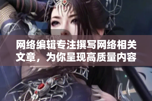 网络编辑专注撰写网络相关文章，为你呈现高质量内容