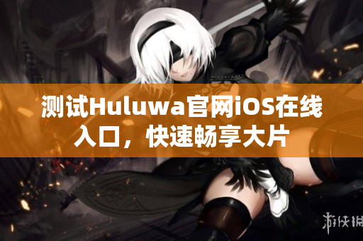 测试Huluwa官网iOS在线入口，快速畅享大片