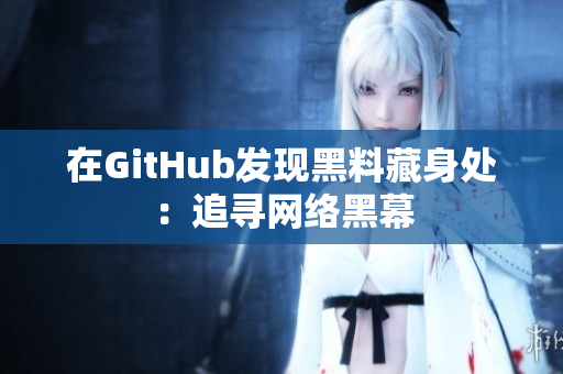 在GitHub发现黑料藏身处：追寻网络黑幕