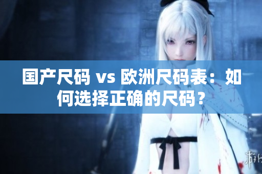 国产尺码 vs 欧洲尺码表：如何选择正确的尺码？