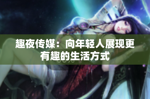 趣夜传媒：向年轻人展现更有趣的生活方式