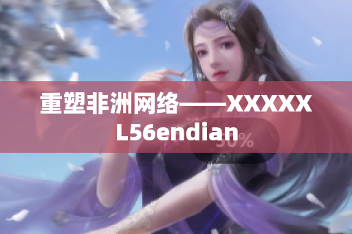重塑非洲网络——XXXXXL56endian