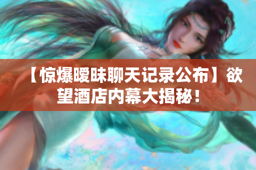 【惊爆暧昧聊天记录公布】欲望酒店内幕大揭秘！
