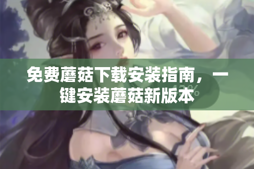 免费蘑菇下载安装指南，一键安装蘑菇新版本