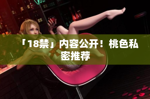 「18禁」内容公开！桃色私密推荐