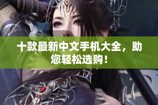 十款最新中文手机大全，助您轻松选购！