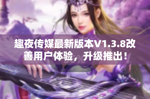 趣夜传媒最新版本V1.3.8改善用户体验，升级推出！
