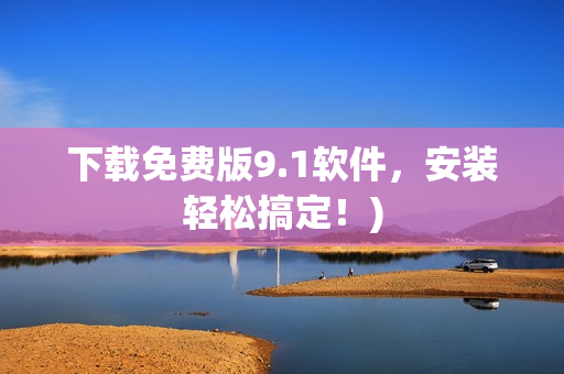下载免费版9.1软件，安装轻松搞定！)
