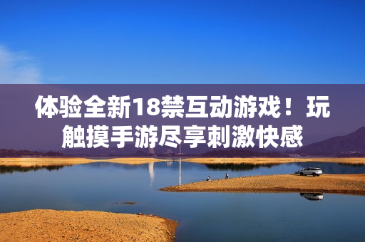 体验全新18禁互动游戏！玩触摸手游尽享刺激快感