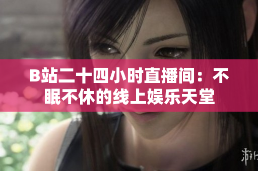 B站二十四小时直播间：不眠不休的线上娱乐天堂