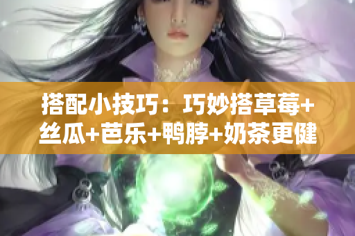 搭配小技巧：巧妙搭草莓+丝瓜+芭乐+鸭脖+奶茶更健康