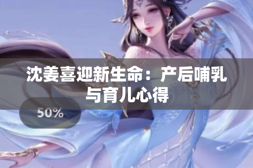 沈姜喜迎新生命：产后哺乳与育儿心得