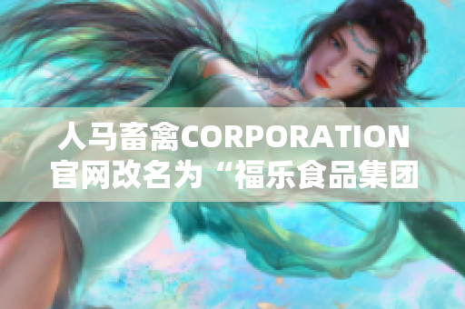 人马畜禽CORPORATION官网改名为“福乐食品集团网站”