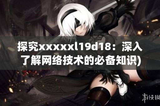 探究xxxxxl19d18：深入了解网络技术的必备知识)