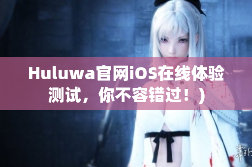 Huluwa官网iOS在线体验测试，你不容错过！)