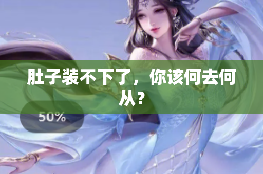 肚子装不下了，你该何去何从？