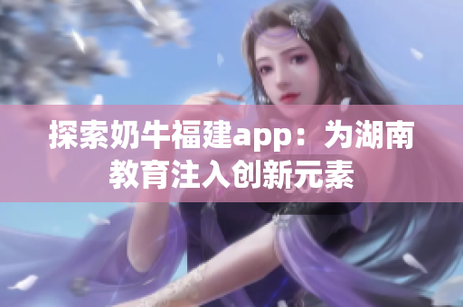 探索奶牛福建app：为湖南教育注入创新元素