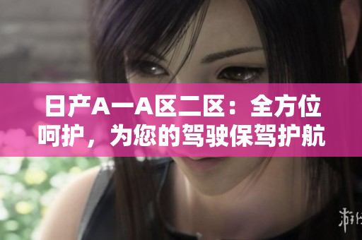 日产A一A区二区：全方位呵护，为您的驾驶保驾护航