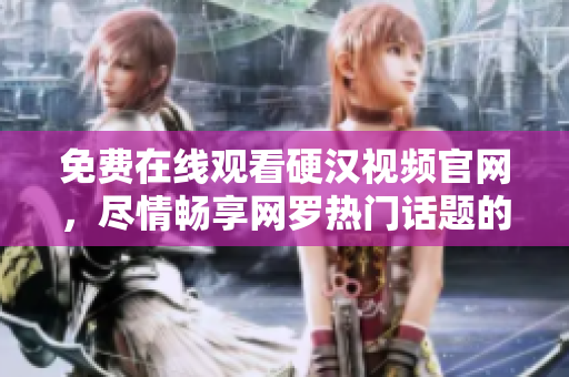 免费在线观看硬汉视频官网，尽情畅享网罗热门话题的文章