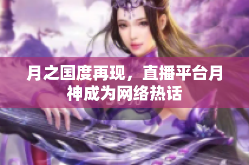 月之国度再现，直播平台月神成为网络热话