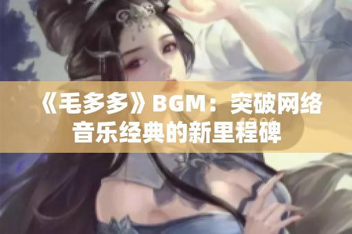 《毛多多》BGM：突破网络音乐经典的新里程碑