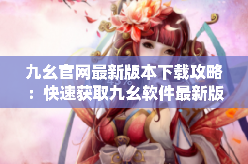 九幺官网最新版本下载攻略：快速获取九幺软件最新版！)