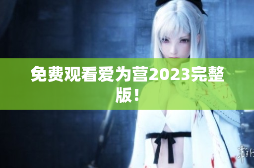 免费观看爱为营2023完整版！