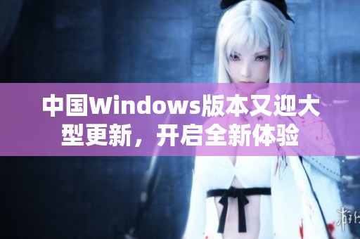 中国Windows版本又迎大型更新，开启全新体验